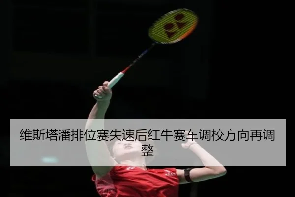 维斯塔潘排位赛失速后红牛赛车调校方向再调整 - kaiyuan